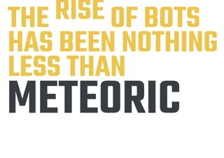 THE RISE OF BOTS
HAS BEEN NOTHING
LESS THAN
METEORIC
 