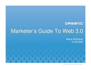 Marketer’s Guide To Web 3.0
                           Marta Strickland
                               10.30.2008




                   © ™ ORGANIC INC. CONFIDENTIAL. ALL RIGHTS RESERVED.
 
