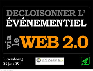 DECLOISONNER L’
         ÉVÉNEMENTIEL

                           WEB 2.0
   via
    le



     Luxembourg
     26 janv 2011
mercredi 26 janvier 2011
 