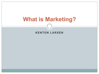 What is Marketing?

    KENTON LARSEN
 