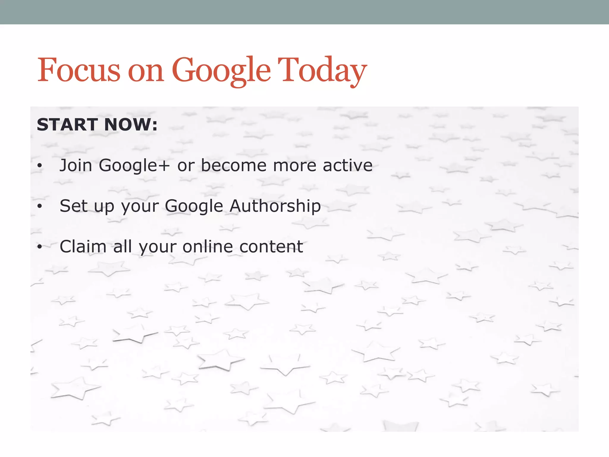 Focus on Google Today
START NOW:

• Join Google+ or become more active
• Set up your Google Authorship
• Claim all your online content

 