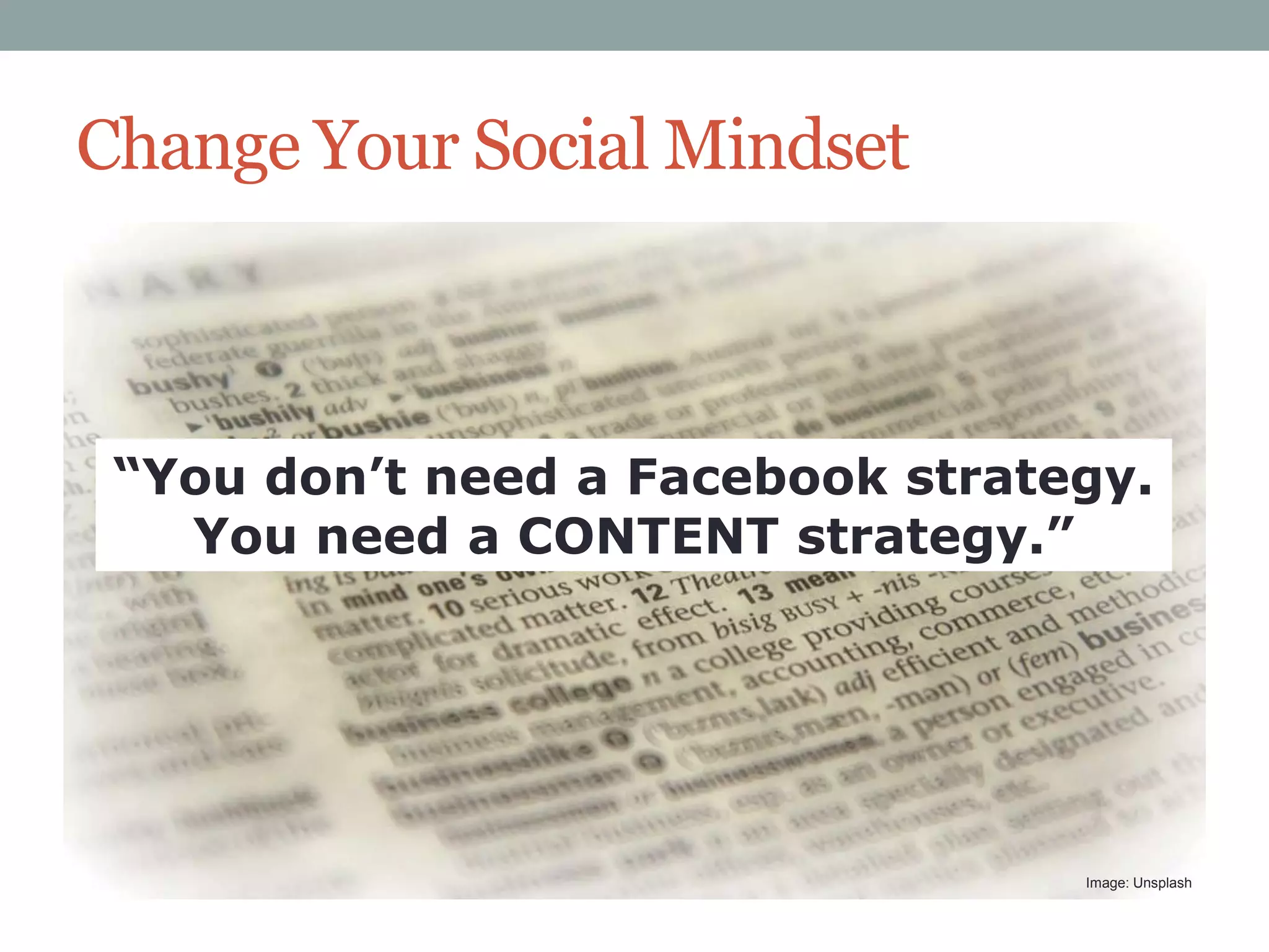 Change Your Social Mindset

“You don’t need a Facebook strategy.
You need a CONTENT strategy.”

Image: Unsplash

 