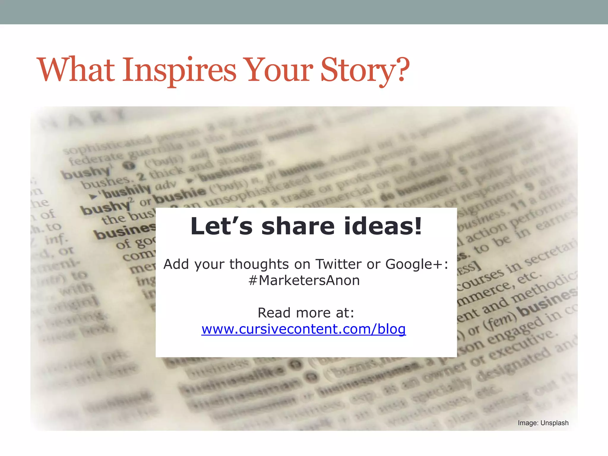 What Inspires Your Story?

Let’s share ideas!
Add your thoughts on Twitter or Google+:
#MarketersAnon
Read more at:
www.cursivecontent.com/blog

Image: Unsplash

 