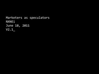 Marketers as speculators NXNEi June 18, 2011 V2.1_ 