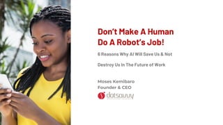 Don’t Make A Human
Do A Robot’s Job!
6 Reasons Why AI Will Save Us & Not
Destroy Us In The Future of Work.
Moses Kemibaro
Founder & CEO
 