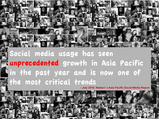 Social media usage has seen
unprecedented growth in Asia Pacific
in the past year and is now one of
the most critical trends
                   - July 2010: Nielsen s Asia Pacific Social Media Report




                                                            Taru Jain
                                                  tarujain@gmail.com
 