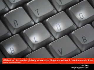 Of the top 10 countries globally where most blogs are written, 7 countries are in Asia
(source: Universal McCann)

                                                                           Taru Jain
                                                                 tarujain@gmail.com
 