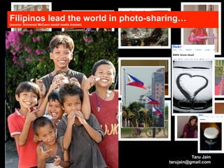Filipinos lead the world in photo-sharing…
(source: Universal McCann social media tracker)




                                                            Taru Jain
                                                  tarujain@gmail.com
 