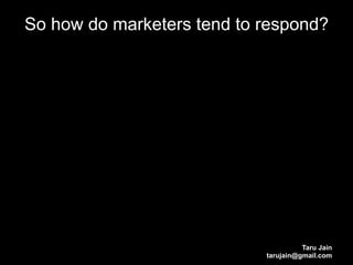 So how do marketers tend to respond?




                                      Taru Jain
                            tarujain@gmail.com
 