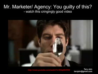 Mr. Marketer/ Agency: You guilty of this?
                   - watch this cringingly good video




    Source: Microsoft



                        http://www.youtube.com/watch?v=D3qltEtl7H8             Taru Jain
                                                                     tarujain@gmail.com
 