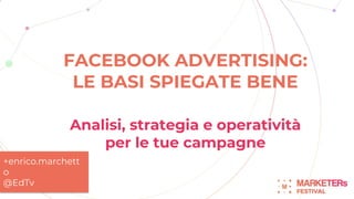 FACEBOOK ADVERTISING:
LE BASI SPIEGATE BENE
Analisi, strategia e operatività
per le tue campagne
+enrico.marchett
o
@EdTv
 