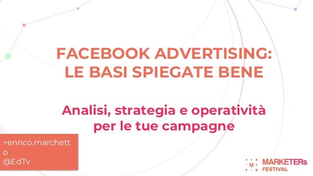FACEBOOK ADVERTISING:
LE BASI SPIEGATE BENE
Analisi, strategia e operatività
per le tue campagne
+enrico.marchett
o
@EdTv
 