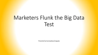 Marketers Flunk the Big Data
Test
Presented by Soumyadeep Sengupta
 