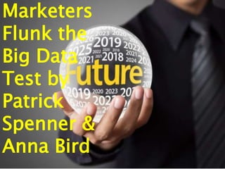 Marketers
Flunk the
Big Data
Test by
Patrick
Spenner &
Anna Bird
 