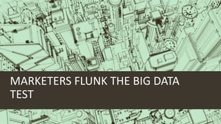 MARKETERS FLUNK THE BIG DATA
TEST
 