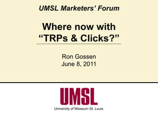 UMSL Marketers’ ForumWhere now with “TRPs & Clicks?” Ron Gossen June 8, 2011 