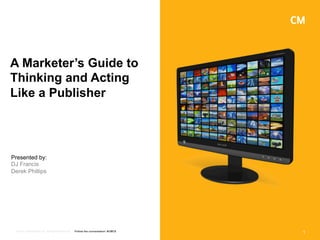 A Marketer’s Guide to
Thinking and Acting
Like a Publisher




Presented by:
DJ Francis
Derek Phillips




 © 2011 Critical Mass, Inc. All Rights Reserved   Follow the conversation: #CMCS
                                                                                   1
 