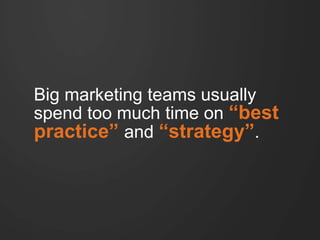 Big marketing teams usually
spend too much time on “best
practice” and “strategy”.
 