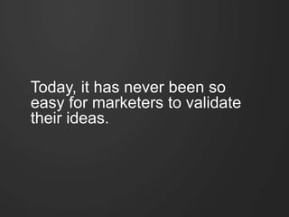 Today, it has never been so
easy for marketers to validate
their ideas.
 