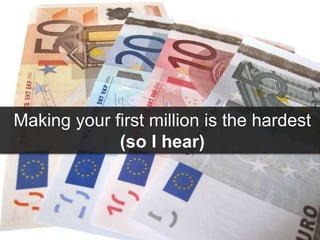 Making your first million is the hardest
(so I hear)
 