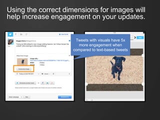Using the correct dimensions for images will
help increase engagement on your updates.
Tweets with visuals have 5x
more engagement when
compared to text-based tweets
 