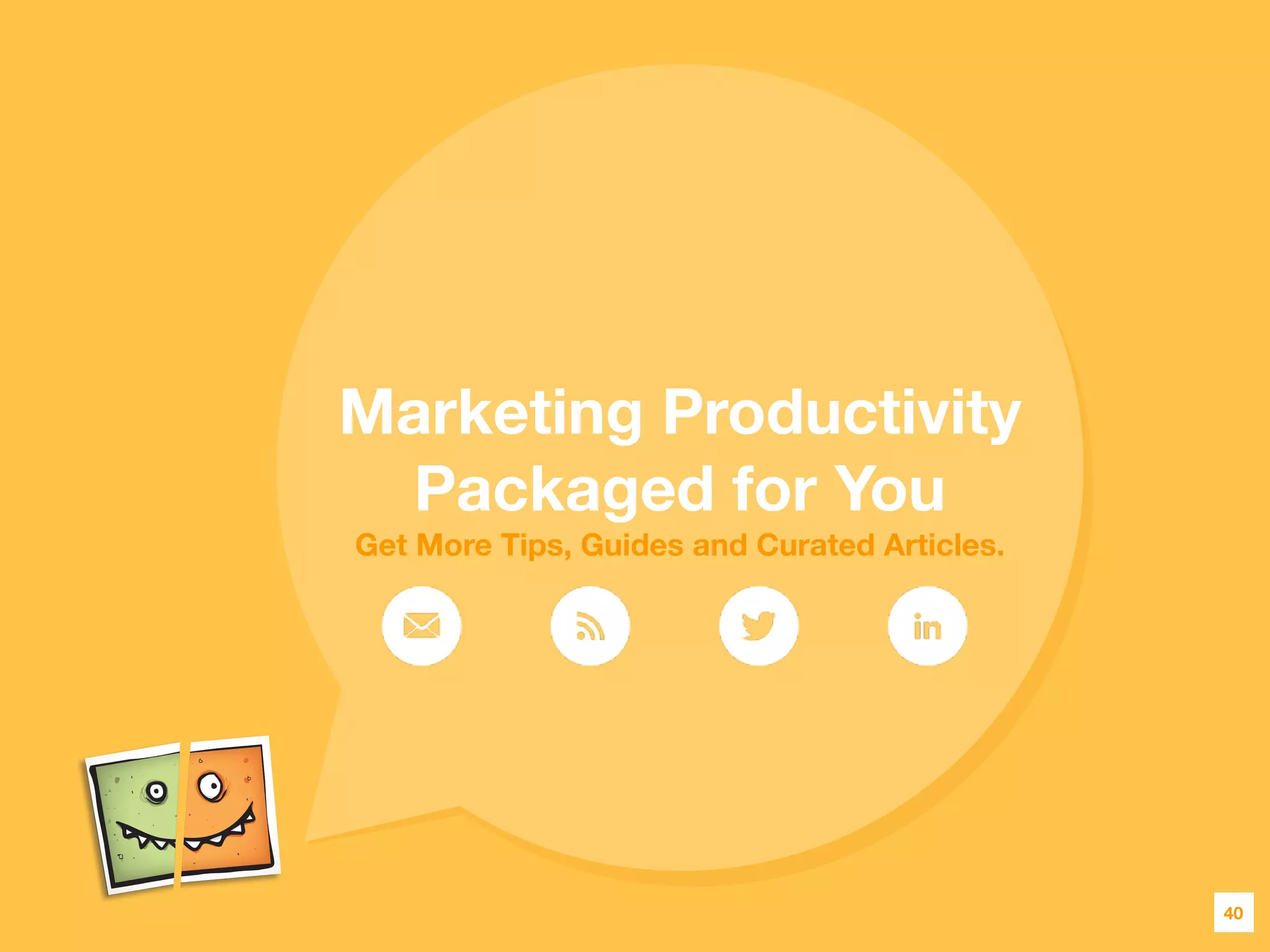 40
Marketing Productivity
Packaged for You
Get More Tips, Guides and Curated Articles.
 