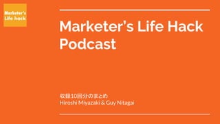 Marketer’s Life Hack
Podcast
収録10回分のまとめ
Hiroshi Miyazaki & Guy Nitagai
 