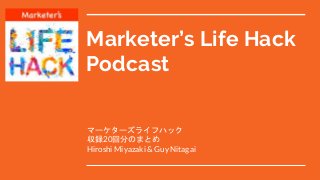 Marketer’s Life Hack
Podcast
マーケターズライフハック
収録20回分のまとめ
Hiroshi Miyazaki & Guy Nitagai
 