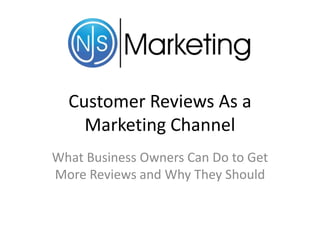 Customer Reviews As a
Marketing Channel
What Business Owners Can Do to Get
More Reviews and Why They Should

 