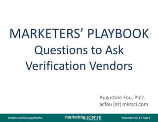 November 2018 / Page 0marketing.scienceconsulting group, inc.
linkedin.com/in/augustinefou
MARKETERS’ PLAYBOOK
Questions to Ask
Verification Vendors
Augustine Fou, PhD.
acfou [at] mktsci.com
 