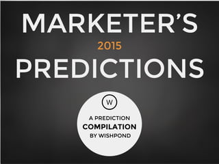 MARKETER’S
2015
PREDICTIONS
W
A PREDICTION
COMPILATION
BY WISHPOND
 