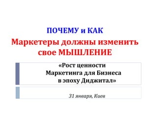 ПОЧЕМУ и КАК
Маркетеры должны изменить
     свое МЫШЛЕНИЕ
         «Рост ценности
      Маркетинга для Бизнеса
         в эпоху Диджитал»

            31 января, Киев
 