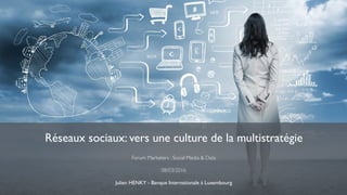 Forum Marketers : Social Media & Data
08/03/2016
Julien HENKY - Banque Internationale à Luxembourg
Réseaux sociaux: vers une culture de la multistratégie
 