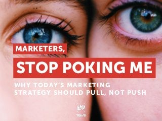 WHY TODAY’S MARKETING
STRATEGY SHOULD PULL, NOT PUSH
STOP POKING ME
MARKETERS,
 