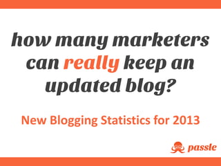how many marketers
can really keep an
updated blog?
New Blogging Statistics for 2013
 