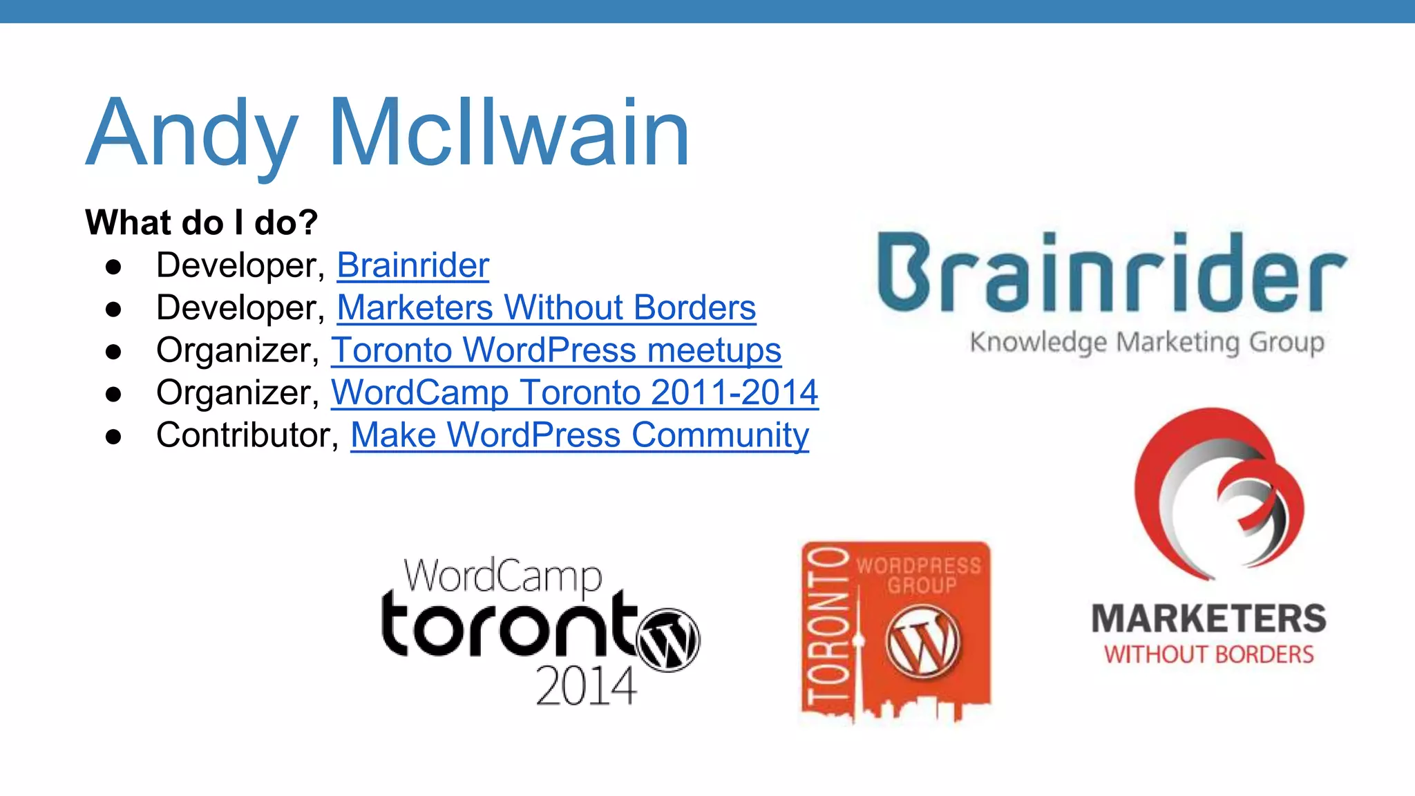 Andy McIlwain
What do I do?
● Developer, Brainrider
● Developer, Marketers Without Borders
● Organizer, Toronto WordPress meetups
● Organizer, WordCamp Toronto 2011-2014
● Contributor, Make WordPress Community
 