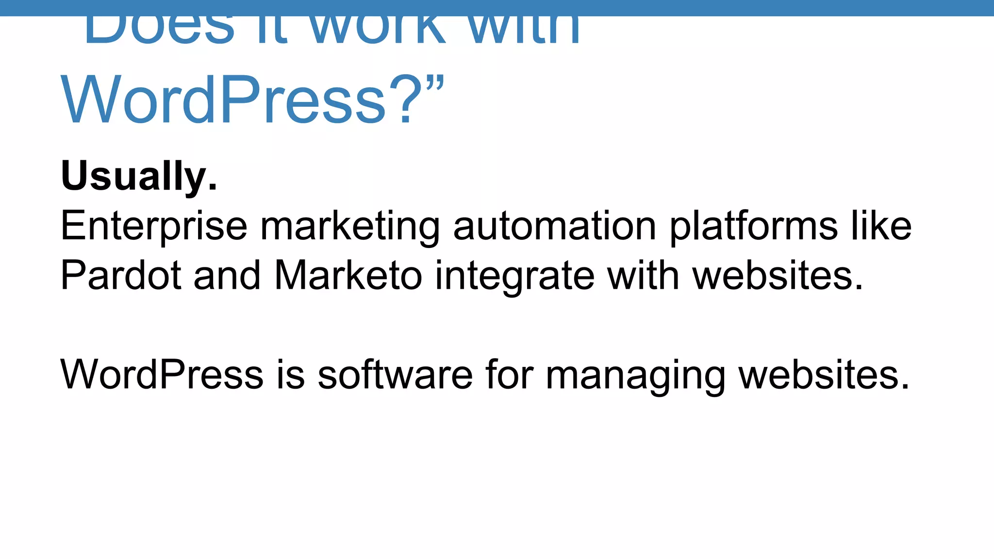 “Does it work with
WordPress?”
Usually.
Enterprise marketing automation platforms like
Pardot and Marketo integrate with websites.
WordPress is software for managing websites.
 