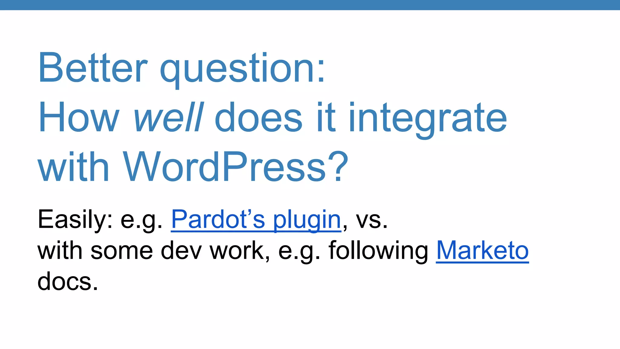 Better question:
How well does it integrate
with WordPress?
Easily: e.g. Pardot’s plugin, vs.
with some dev work, e.g. following Marketo
docs.
 
