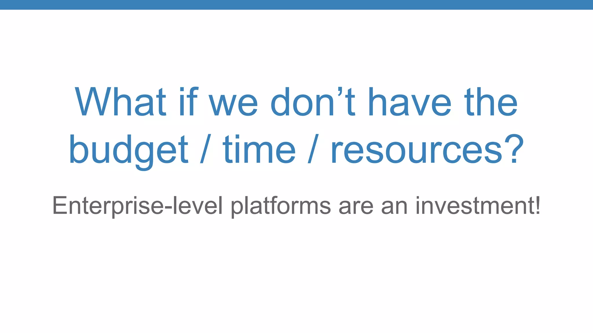 What if we don’t have the
budget / time / resources?
Enterprise-level platforms are an investment!
 
