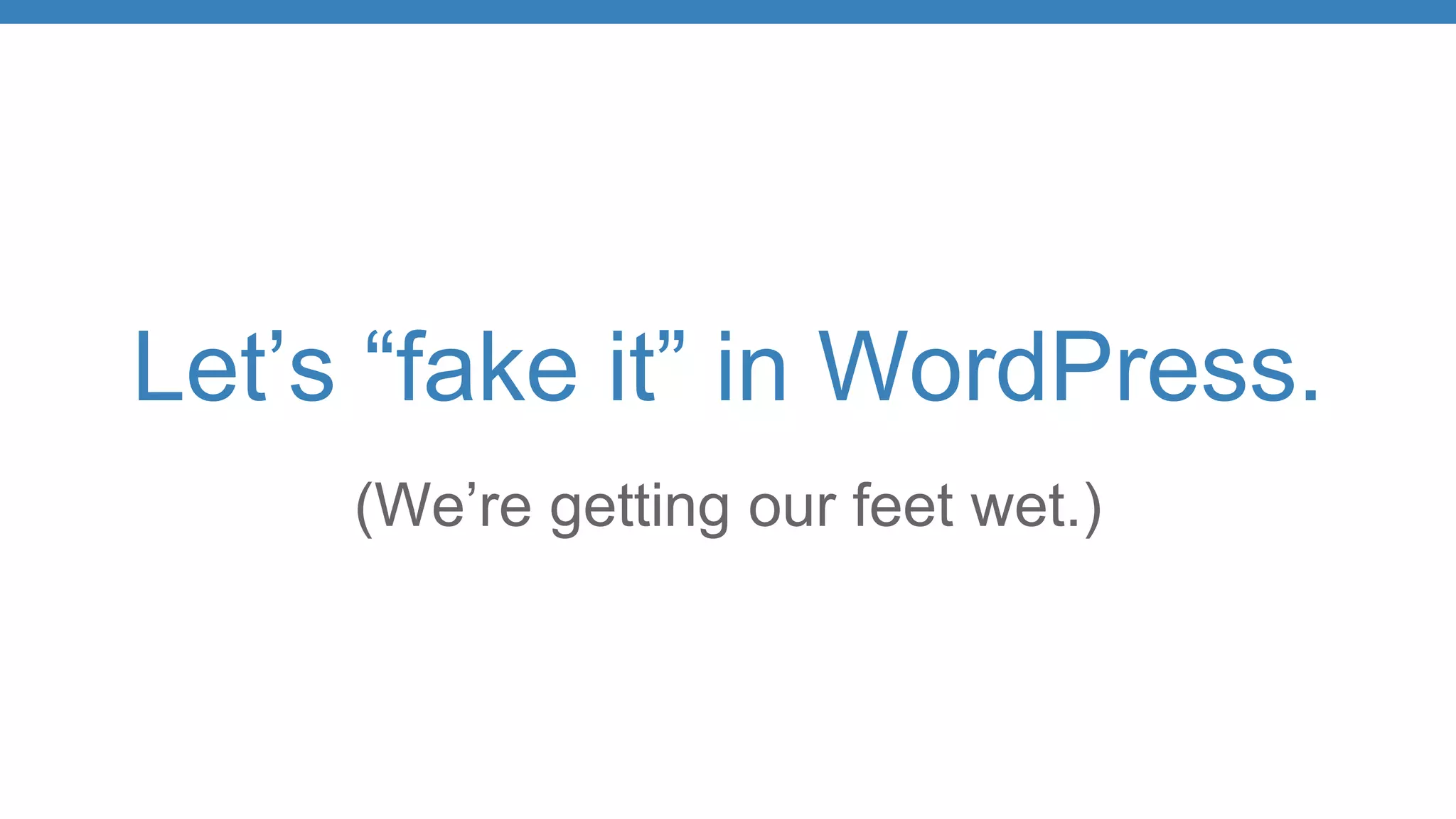 Let’s “fake it” in WordPress.
(We’re getting our feet wet.)
 