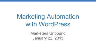 Marketing Automation
with WordPress
Marketers Unbound
January 22, 2015
 