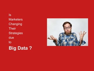 Is
Marketers
Changing
Their
Strategies
due
to
Big Data ?
 