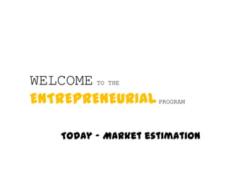 WELCOME TO THE ENTREPRENEURIALPROGRAM Today – Marketestimation 