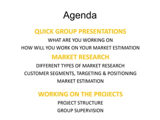 Agenda<br />QUICK GROUP PRESENTATIONS<br />WHAT ARE YOU WORKING ON<br />HOW WILL YOU WORK ON YOUR MARKET ESTIMATION<br />M...