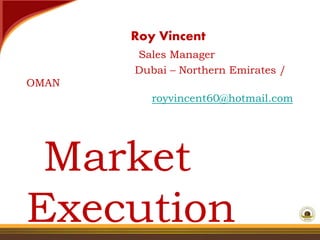Roy Vincent 
Sales Manager 
Dubai – Northern Emirates / 
OMAN 
royvincent60@hotmail.com 
Market 
Execution 
 