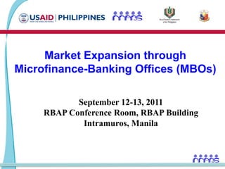 Market Expansion through Microfinance-Banking Offices (MBOs) September 12-13, 2011 RBAP Conference Room, RBAP Building Intramuros, Manila 
