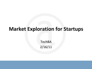 Market Exploration for Startups TechBA 2/16/11 