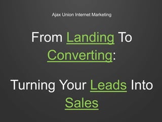Ajax Union Internet Marketing
From Landing To
Converting:
Turning Your Leads Into
Sales
 
