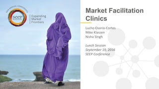 Market Facilitation
Clinics
Lucho Osorio-Cortes
Mike Klassen
Nisha Singh
Lunch Session
September 19, 2016
SEEP Conference
 