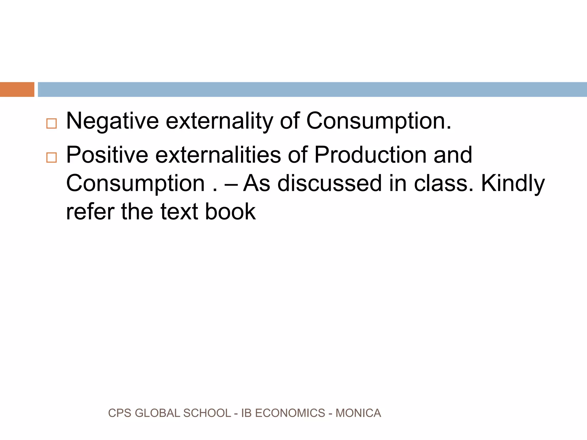 CPS GLOBAL SCHOOL - IB ECONOMICS - MONICA
Negative externality of Consumption.
Positive externalities of Production and
Consumption . – As discussed in class. Kindly
refer the text book